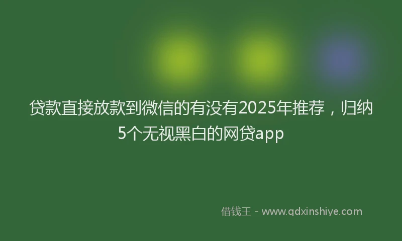 贷款直接放款到微信的有没有2025年推荐，归纳5个无视黑白的网贷app