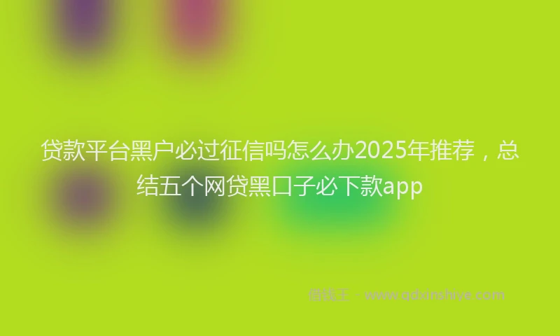 贷款平台黑户必过征信吗怎么办2025年推荐，总结五个网贷黑口子必下款app