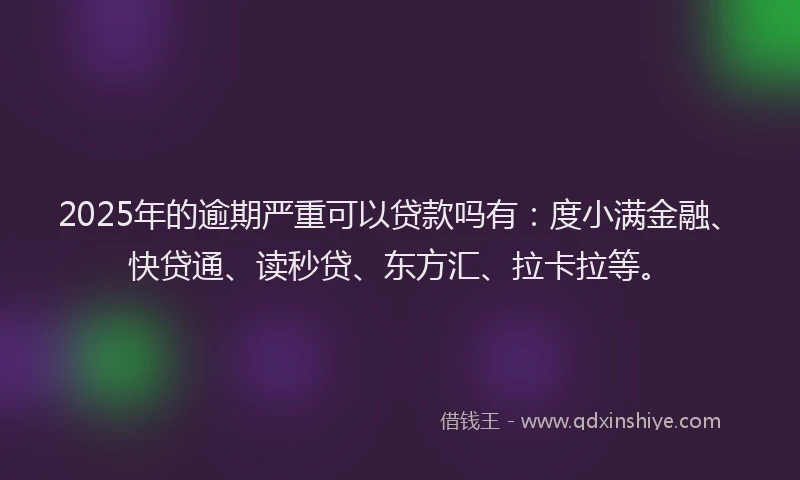 2025年的逾期严重可以贷款吗有：度小满金融、快贷通、读秒贷、东方汇、拉卡拉等。