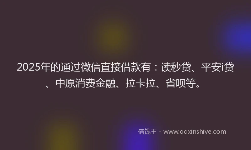 2025年的通过微信直接借款有：读秒贷、平安i贷、中原消费金融、拉卡拉、省呗等。