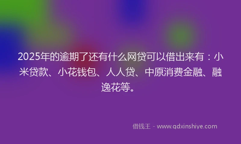2025年的逾期了还有什么网贷可以借出来有：小米贷款、小花钱包、人人贷、中原消费金融、融逸花等。