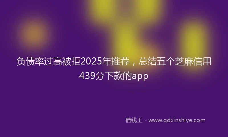 负债率过高被拒2025年推荐，总结五个芝麻信用439分下款的app