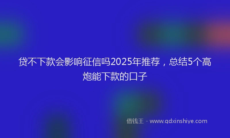 贷不下款会影响征信吗2025年推荐，总结5个高炮能下款的口子
