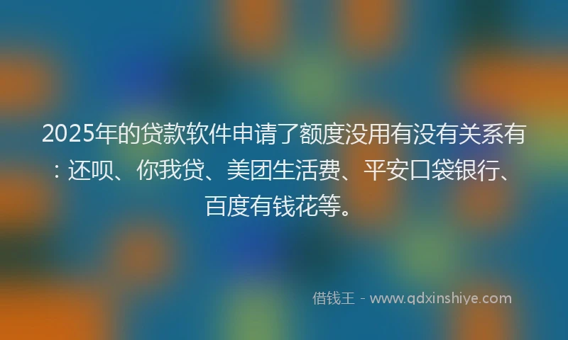 2025年的贷款软件申请了额度没用有没有关系有：还呗、你我贷、美团生活费、平安口袋银行、百度有钱花等。