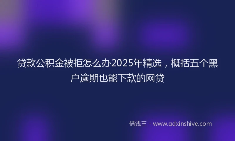 贷款公积金被拒怎么办2025年精选，概括五个黑户逾期也能下款的网贷