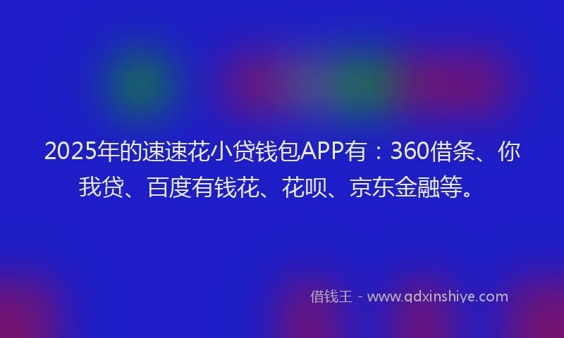 2025年的速速花小贷钱包APP有：360借条、你我贷、百度有钱花、花呗、京东金融等。