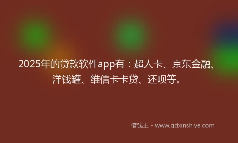 2025年的贷款软件app有：超人卡、京东金融、洋钱罐、维信卡卡贷、还呗等。