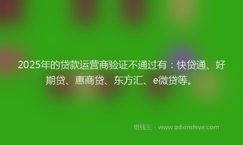 2025年的贷款运营商验证不通过有：快贷通、好期贷、惠商贷、东方汇、e微贷等。