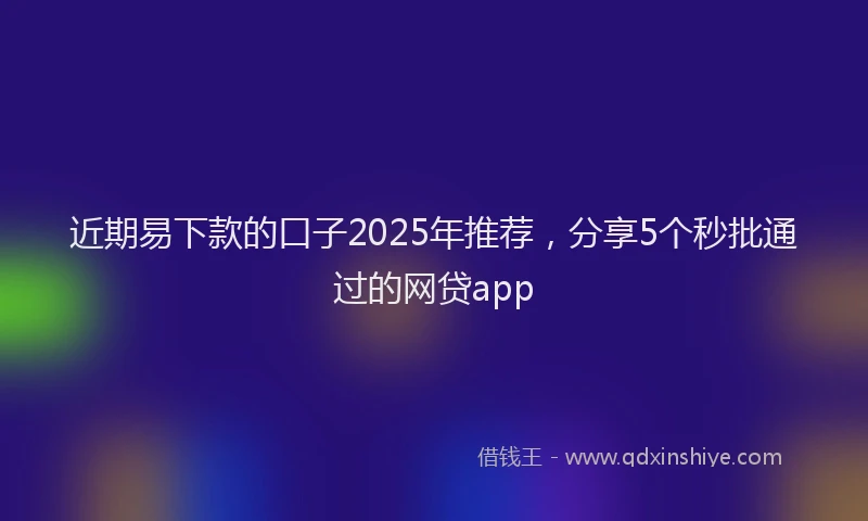 近期易下款的口子2025年推荐，分享5个秒批通过的网贷app