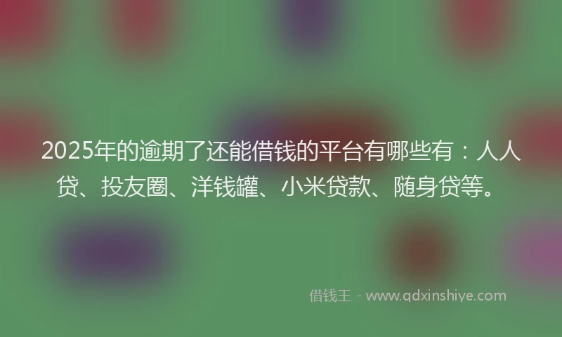 2025年的逾期了还能借钱的平台有哪些有：人人贷、投友圈、洋钱罐、小米贷款、随身贷等。