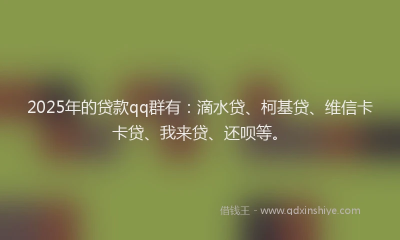2025年的贷款qq群有：滴水贷、柯基贷、维信卡卡贷、我来贷、还呗等。
