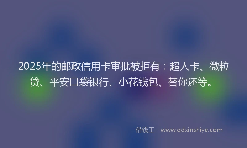 2025年的邮政信用卡审批被拒有：超人卡、微粒贷、平安口袋银行、小花钱包、替你还等。