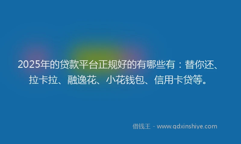 2025年的贷款平台正规好的有哪些有：替你还、拉卡拉、融逸花、小花钱包、信用卡贷等。
