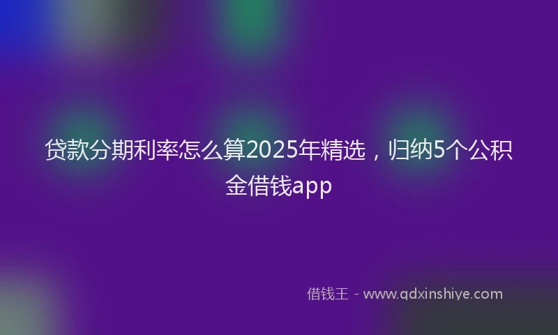 贷款分期利率怎么算2025年精选，归纳5个公积金借钱app
