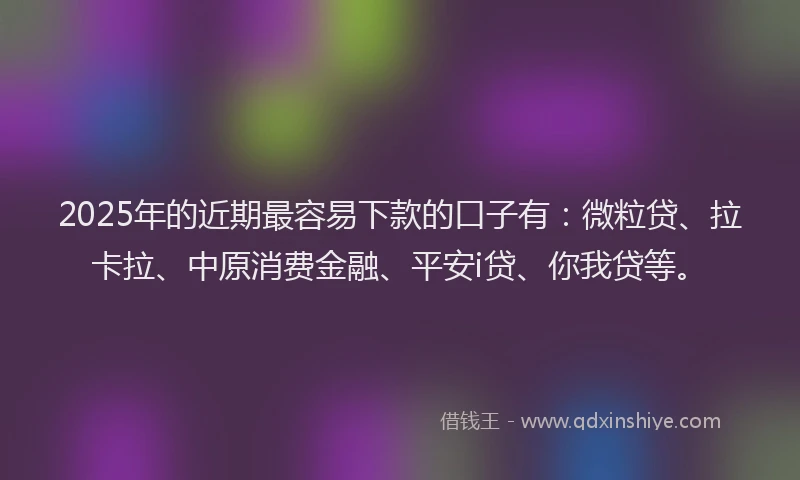 2025年的近期最容易下款的口子有：微粒贷、拉卡拉、中原消费金融、平安i贷、你我贷等。