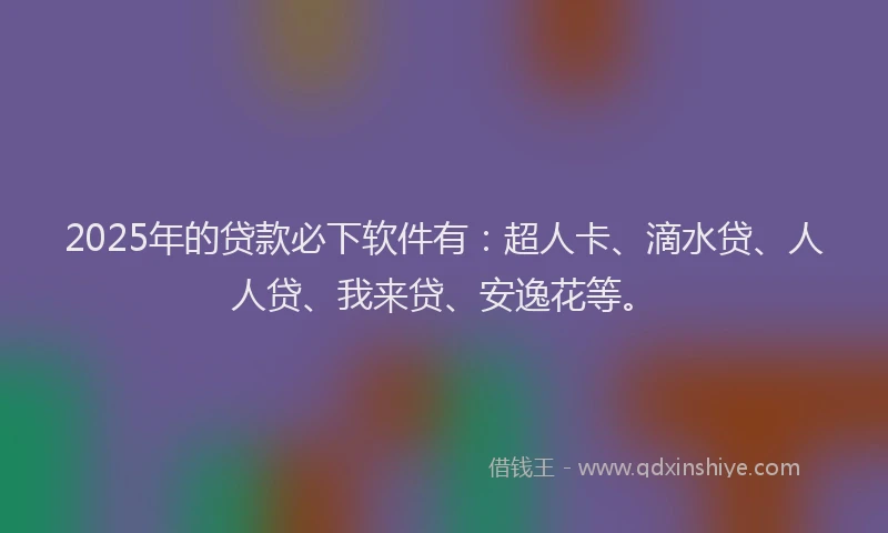 2025年的贷款必下软件有：超人卡、滴水贷、人人贷、我来贷、安逸花等。