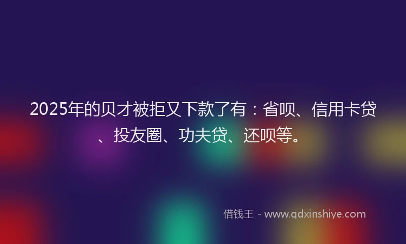 2025年的贝才被拒又下款了有：省呗、信用卡贷、投友圈、功夫贷、还呗等。