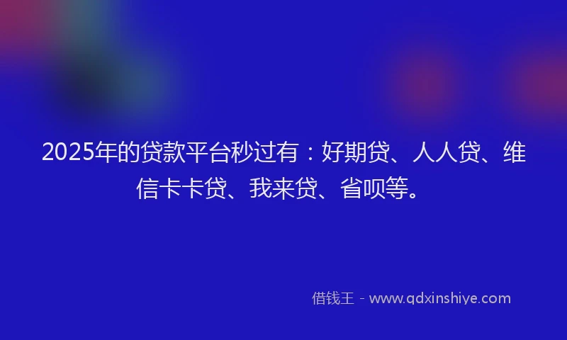2025年的贷款平台秒过有：好期贷、人人贷、维信卡卡贷、我来贷、省呗等。