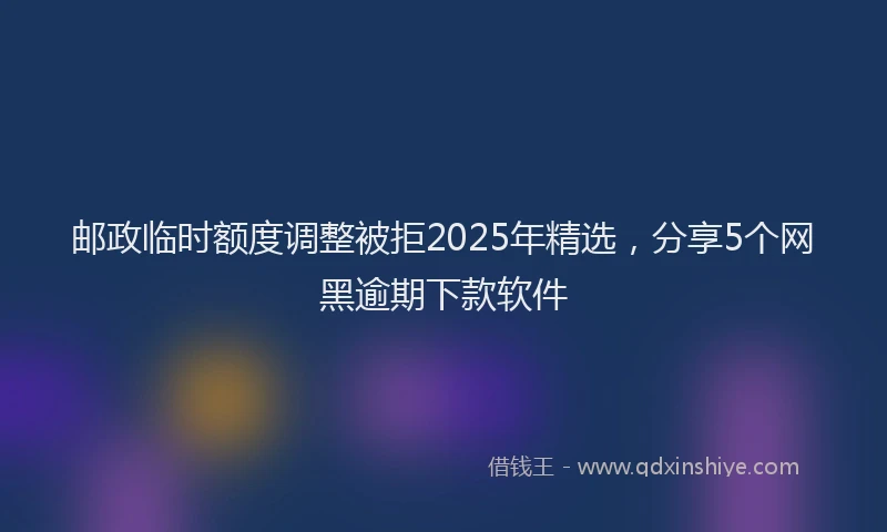 邮政临时额度调整被拒2025年精选，分享5个网黑逾期下款软件