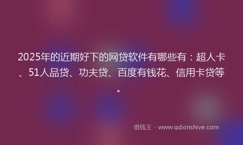 2025年的近期好下的网贷软件有哪些有：超人卡、51人品贷、功夫贷、百度有钱花、信用卡贷等。