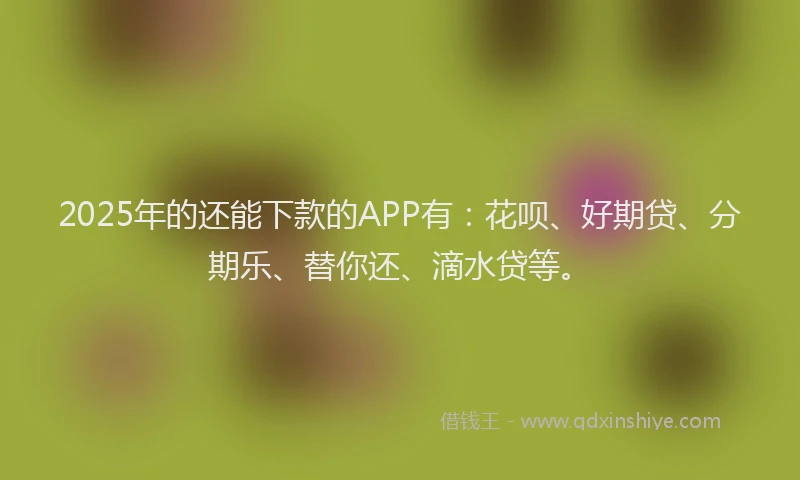 2025年的还能下款的APP有：花呗、好期贷、分期乐、替你还、滴水贷等。
