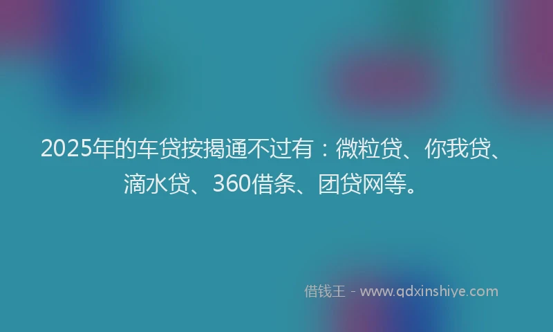 2025年的车贷按揭通不过有：微粒贷、你我贷、滴水贷、360借条、团贷网等。