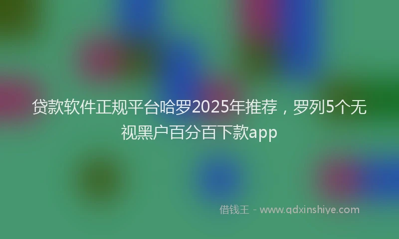贷款软件正规平台哈罗2025年推荐，罗列5个无视黑户百分百下款app