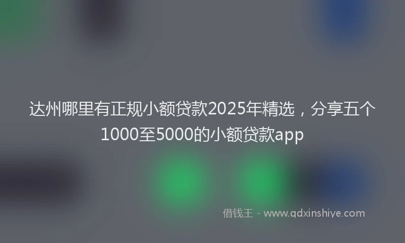 达州哪里有正规小额贷款2025年精选，分享五个1000至5000的小额贷款app