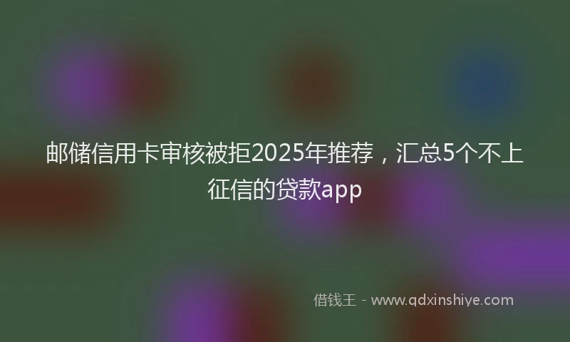 邮储信用卡审核被拒2025年推荐，汇总5个不上征信的贷款app