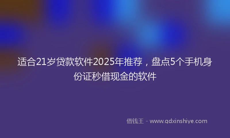 适合21岁贷款软件2025年推荐，盘点5个手机身份证秒借现金的软件