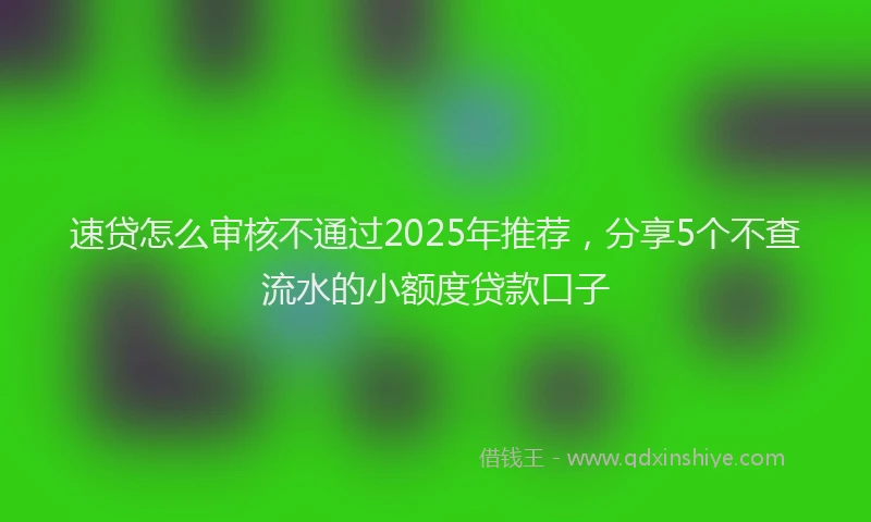 速贷怎么审核不通过2025年推荐，分享5个不查流水的小额度贷款口子
