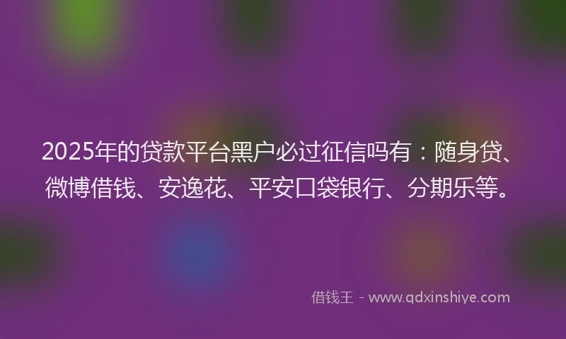 2025年的贷款平台黑户必过征信吗有：随身贷、微博借钱、安逸花、平安口袋银行、分期乐等。