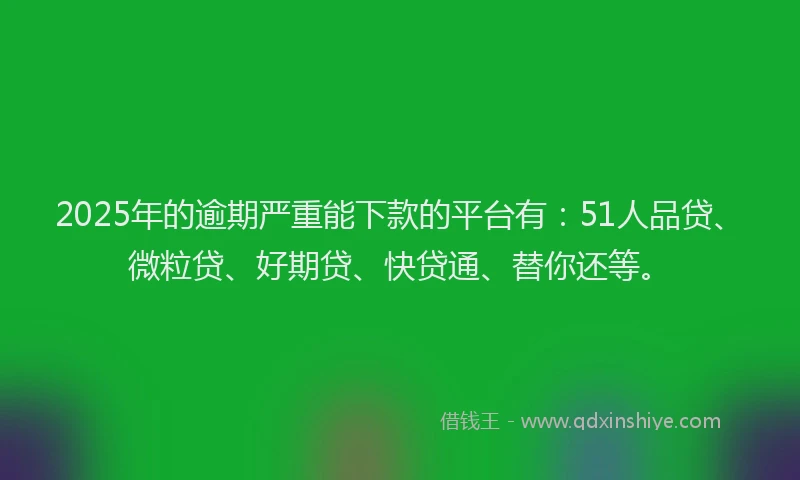 2025年的逾期严重能下款的平台有：51人品贷、微粒贷、好期贷、快贷通、替你还等。