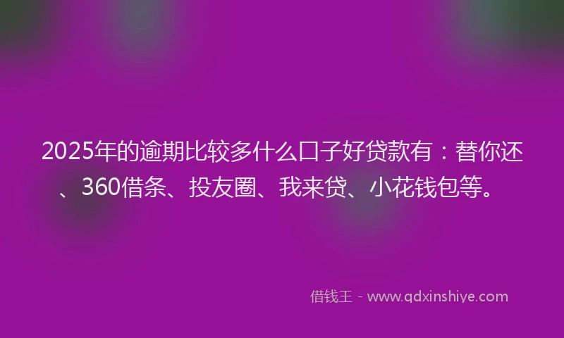 2025年的逾期比较多什么口子好贷款有：替你还、360借条、投友圈、我来贷、小花钱包等。