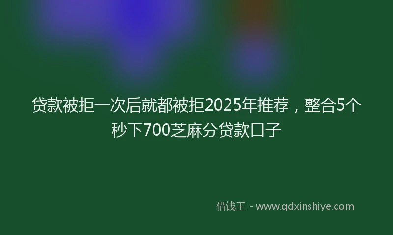 贷款被拒一次后就都被拒2025年推荐，整合5个秒下700芝麻分贷款口子