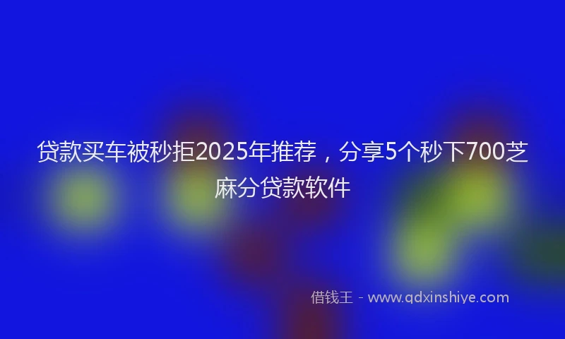 贷款买车被秒拒2025年推荐，分享5个秒下700芝麻分贷款软件