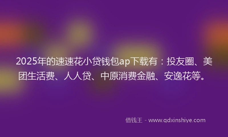 2025年的速速花小贷钱包ap下载有：投友圈、美团生活费、人人贷、中原消费金融、安逸花等。