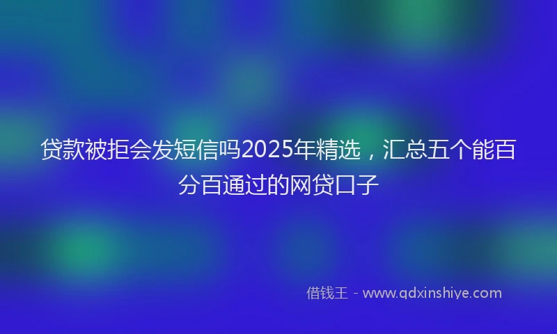 贷款被拒会发短信吗2025年精选，汇总五个能百分百通过的网贷口子