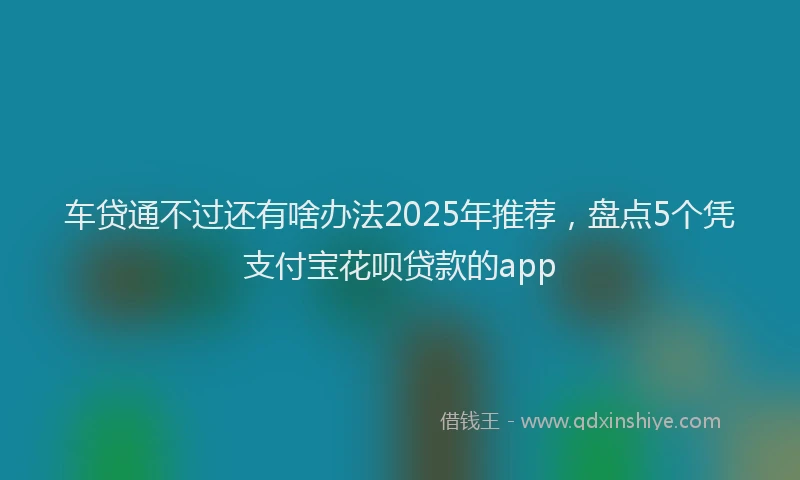 车贷通不过还有啥办法2025年推荐，盘点5个凭支付宝花呗贷款的app