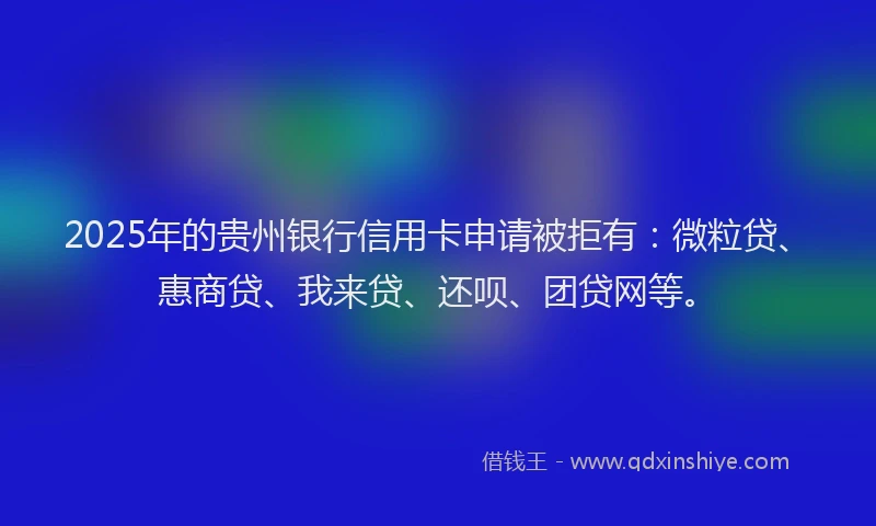2025年的贵州银行信用卡申请被拒有：微粒贷、惠商贷、我来贷、还呗、团贷网等。