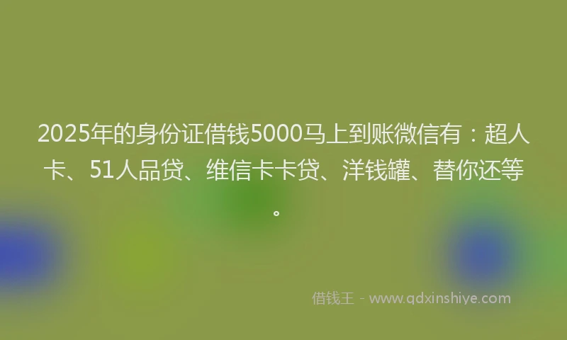 2025年的身份证借钱5000马上到账微信有：超人卡、51人品贷、维信卡卡贷、洋钱罐、替你还等。