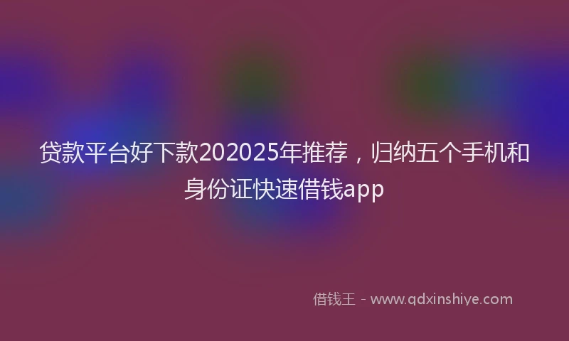 贷款平台好下款202025年推荐，归纳五个手机和身份证快速借钱app
