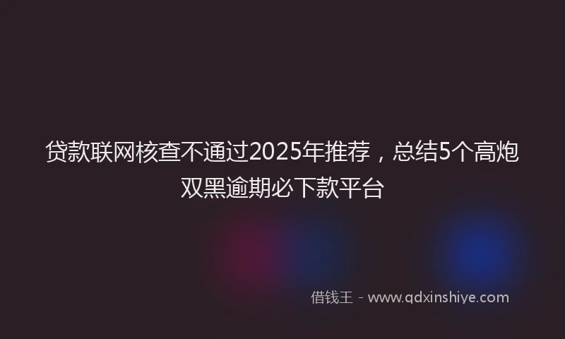 贷款联网核查不通过2025年推荐，总结5个高炮双黑逾期必下款平台