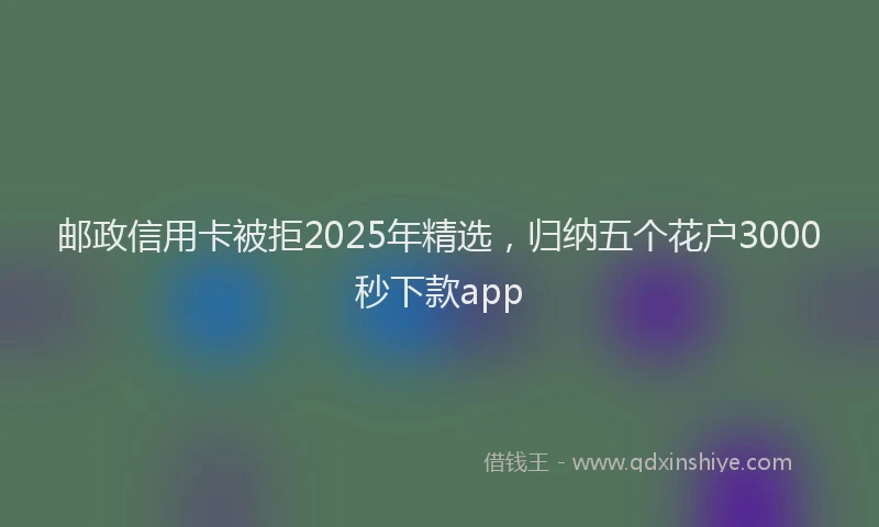 邮政信用卡被拒2025年精选，归纳五个花户3000秒下款app