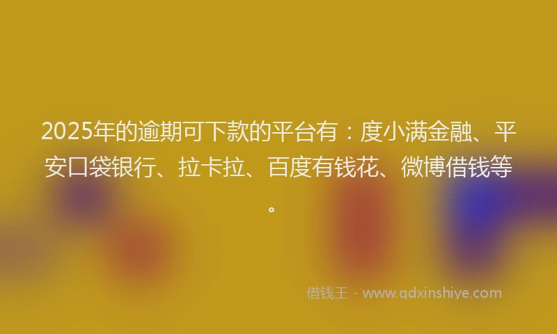 2025年的逾期可下款的平台有：度小满金融、平安口袋银行、拉卡拉、百度有钱花、微博借钱等。