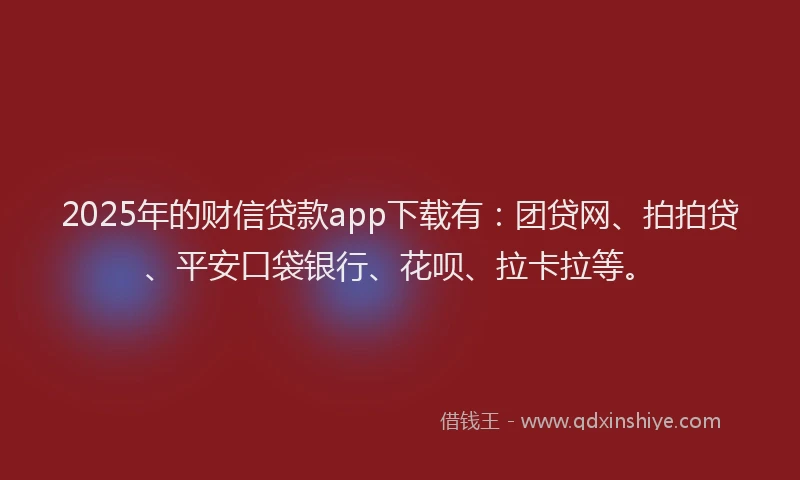 2025年的财信贷款app下载有：团贷网、拍拍贷、平安口袋银行、花呗、拉卡拉等。