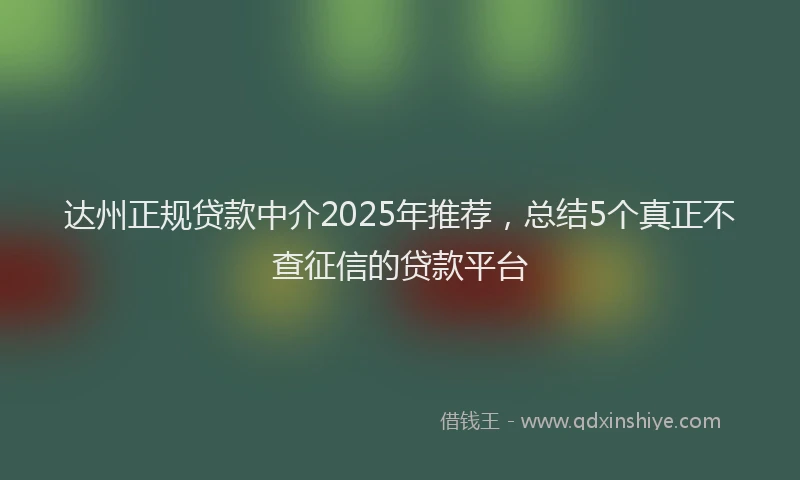 达州正规贷款中介2025年推荐，总结5个真正不查征信的贷款平台