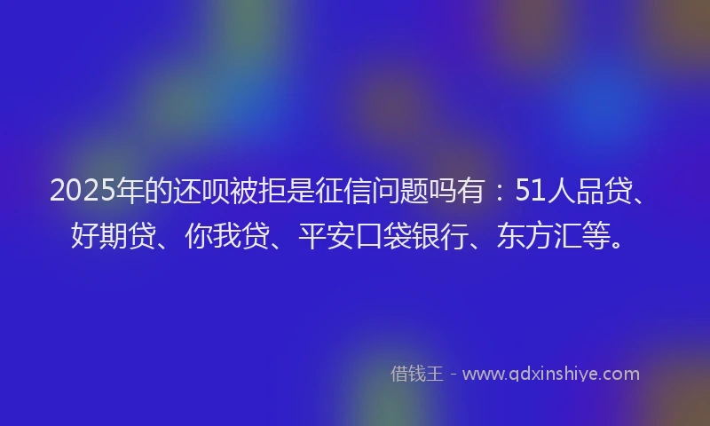 2025年的还呗被拒是征信问题吗有：51人品贷、好期贷、你我贷、平安口袋银行、东方汇等。