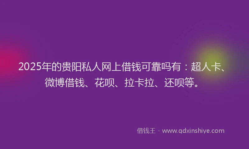 2025年的贵阳私人网上借钱可靠吗有：超人卡、微博借钱、花呗、拉卡拉、还呗等。