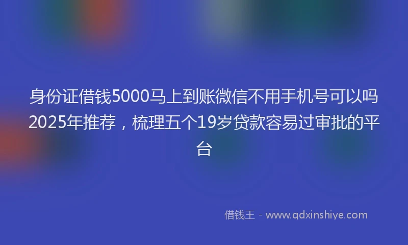 身份证借钱5000马上到账微信不用手机号可以吗2025年推荐，梳理五个19岁贷款容易过审批的平台